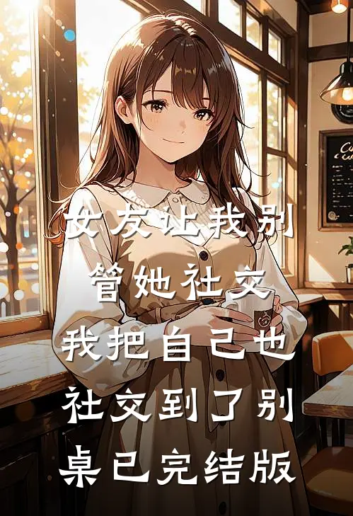 女友让我别管她社交，我把自己也社交到了别桌已完结版
