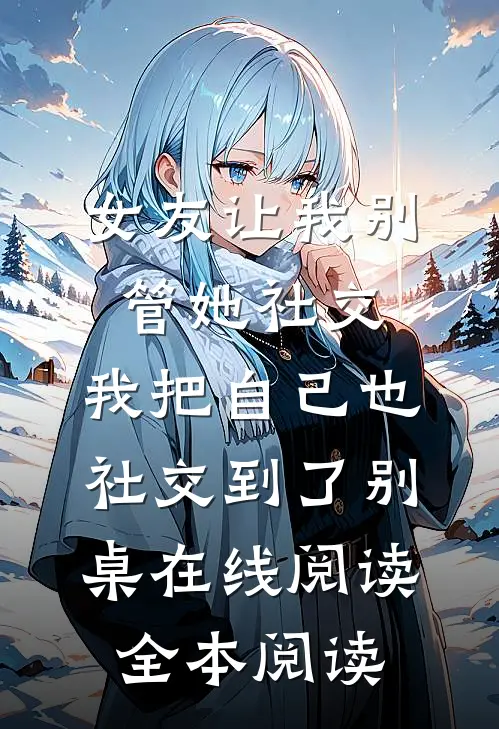 女友让我别管她社交，我把自己也社交到了别桌在线阅读全本阅读