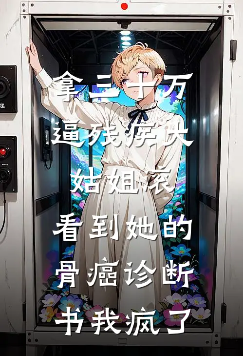 拿三十万逼残疾大姑姐滚，看到她的骨癌诊断书我疯了