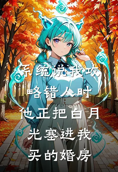 系统说我攻略错人时，他正把“白月光”塞进我买的婚房