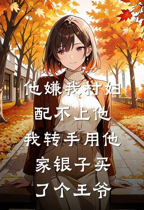 他嫌我村妇配不上他，我转手用他家银子买了个王爷