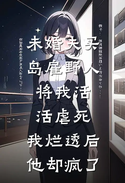 未婚夫买岛雇野人将我活活虐死，我烂透后他却疯了