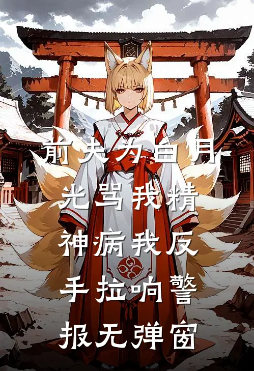 前夫为白月光骂我精神病我反手拉响警报无弹窗