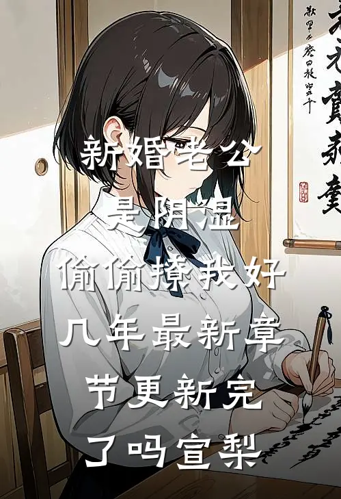 新婚老公是阴湿，偷偷撩我好几年最新章节更新完了吗宣梨