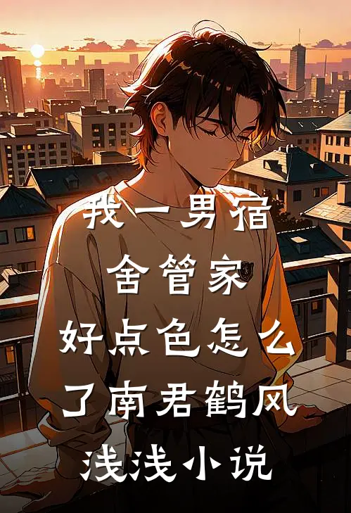 我一男宿舍管家，好点色怎么了南君鹤风浅浅小说