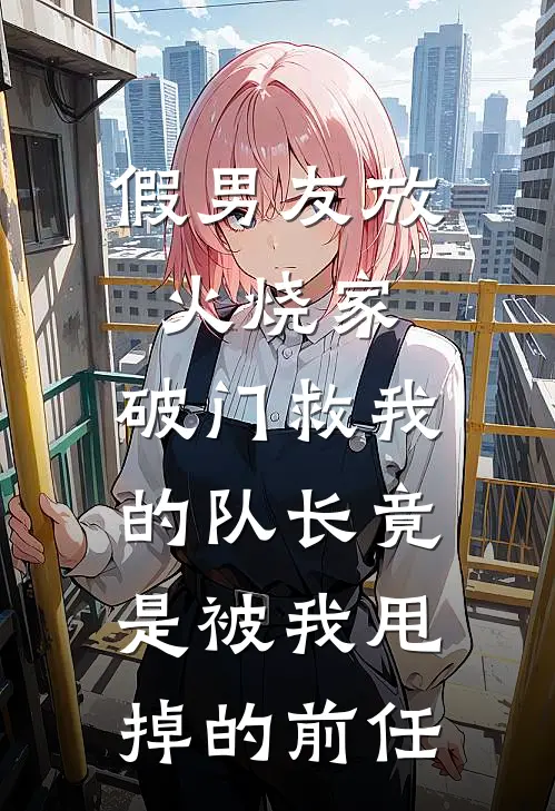 假男友放火烧家，破门救我的队长竟是被我甩掉的前任