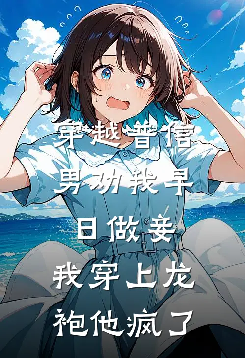 穿越普信男劝我早日做妾，我穿上龙袍他疯了