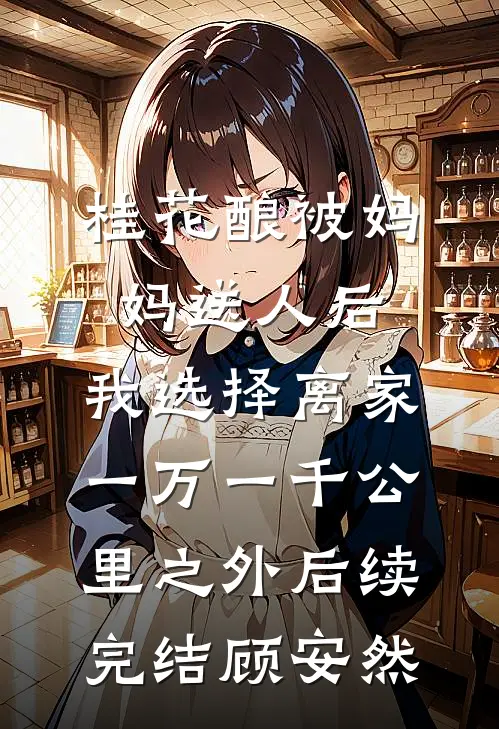 桂花酿被妈妈送人后，我选择离家一万一千公里之外后续完结顾安然