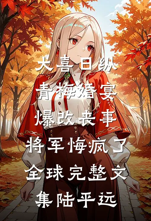 大喜日纵青梅婚宴爆改丧事，将军悔疯了全球完整文集陆平远