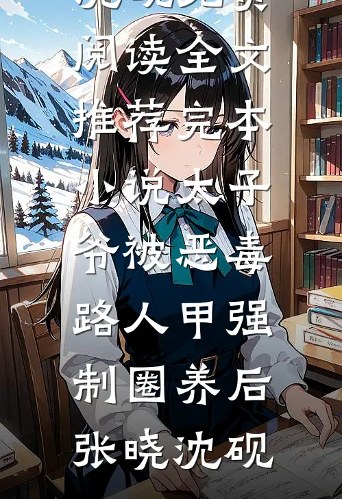 太子爷被恶毒路人甲强制圈养后张晓沈砚免费阅读全文_推荐完本小说太子爷被恶毒路人甲强制圈养后张晓沈砚