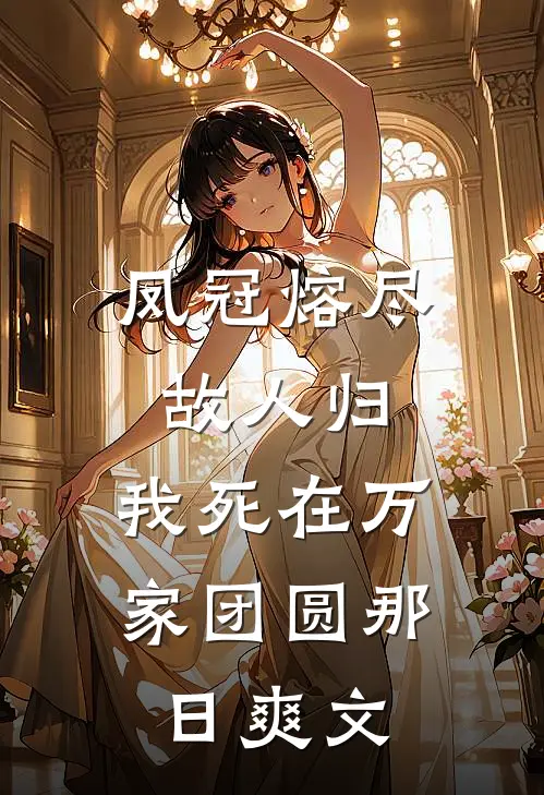 凤冠熔尽故人归，我死在万家团圆那日爽文