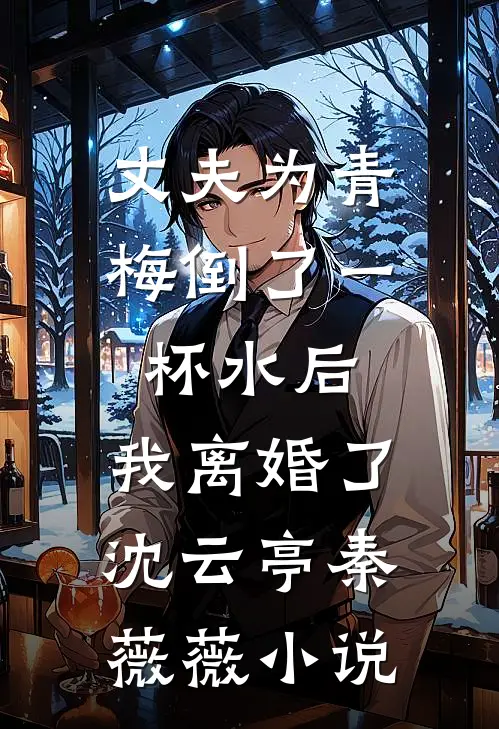 丈夫为青梅倒了一杯水后，我离婚了沈云亭秦薇薇小说