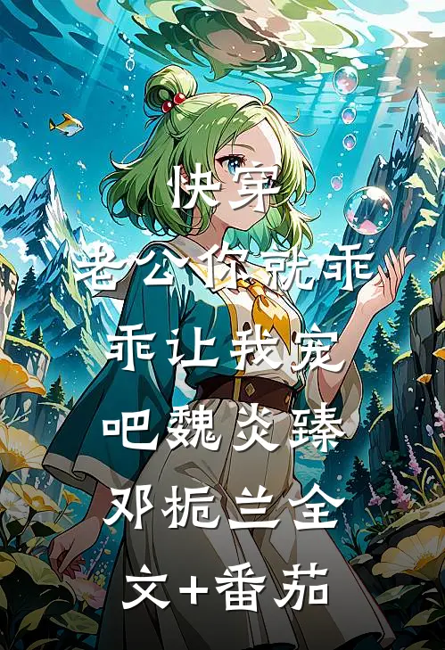 快穿：老公你就乖乖让我宠吧魏炎臻邓栀兰全文+番茄