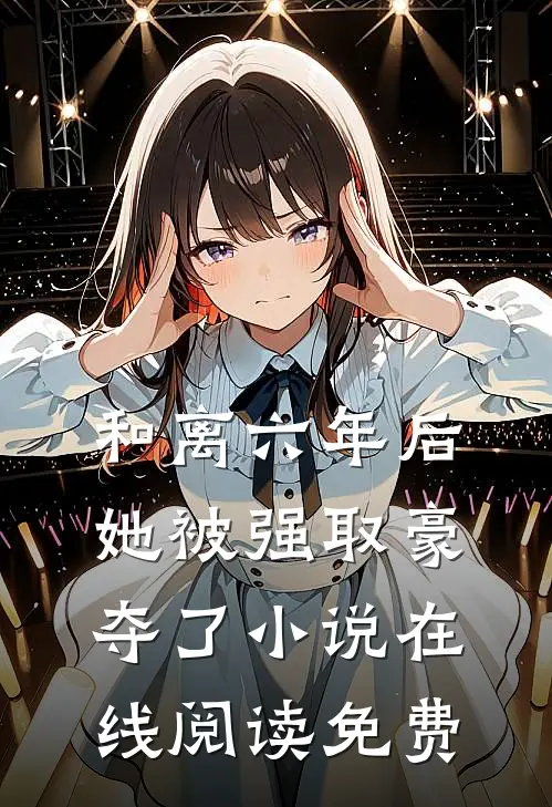 和离六年后，她被强取豪夺了小说在线阅读免费
