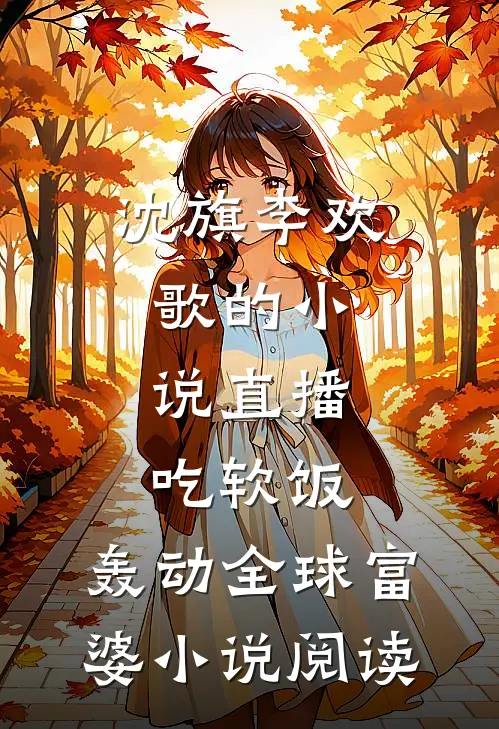 沈旗李欢歌的小说直播吃软饭，轰动全球富婆小说阅读
