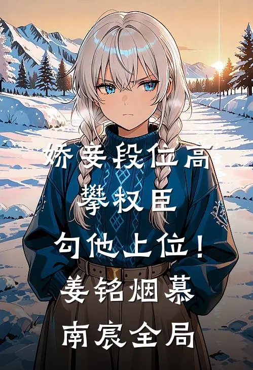 娇妾段位高，攀权臣，勾他上位！姜铭烟慕南宸全局