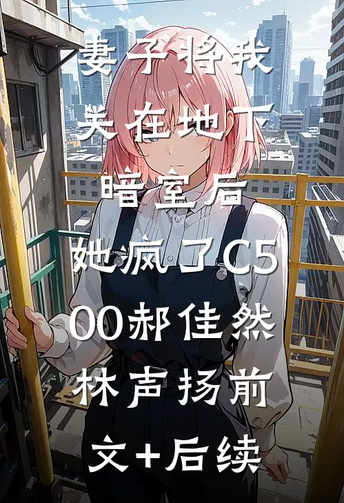 妻子将我关在地下暗室后，她疯了C500郝佳然林声扬前文+后续