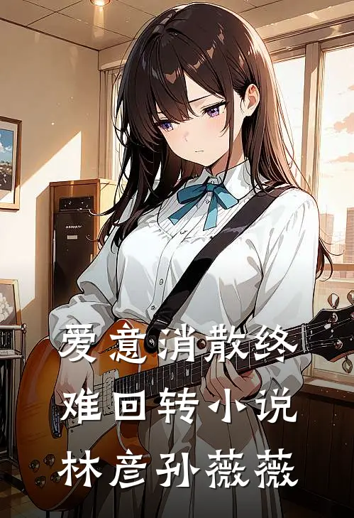 爱意消散终难回转小说林彦孙薇薇