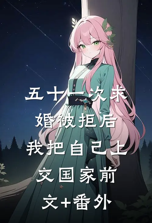 五十一次求婚被拒后，我把自己上交国家前文+番外