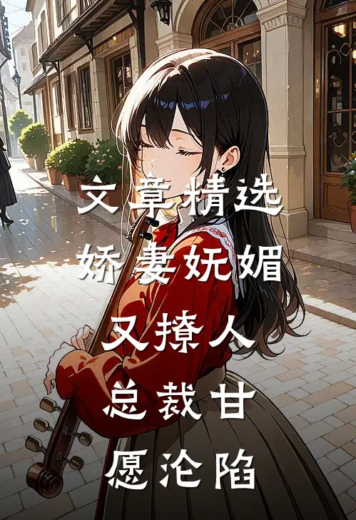 文章精选娇妻妩媚又撩人，总裁甘愿沦陷