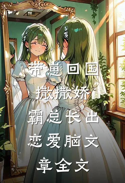 带崽回国撒撒娇，霸总长出恋爱脑文章全文