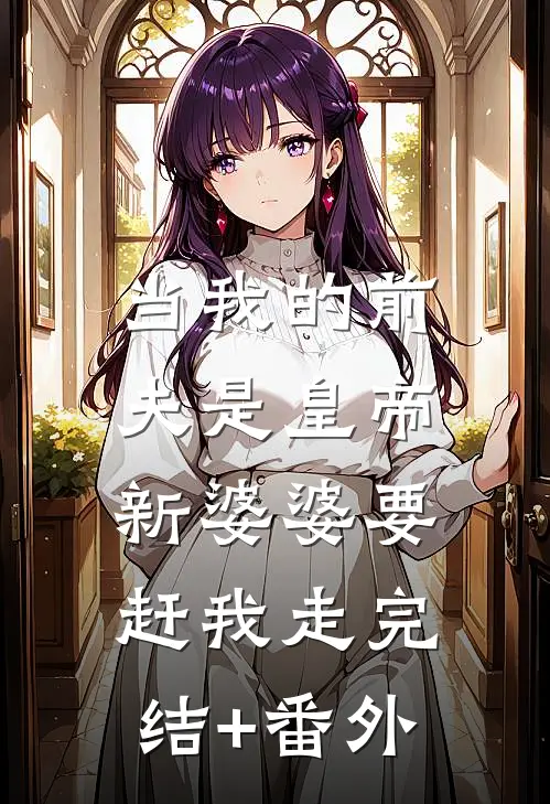当我的前夫是皇帝，新婆婆要赶我走完结+番外