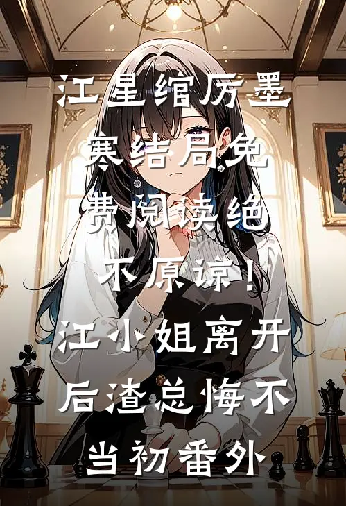 江星绾厉墨寒结局免费阅读绝不原谅！江小姐离开后，渣总悔不当初番外