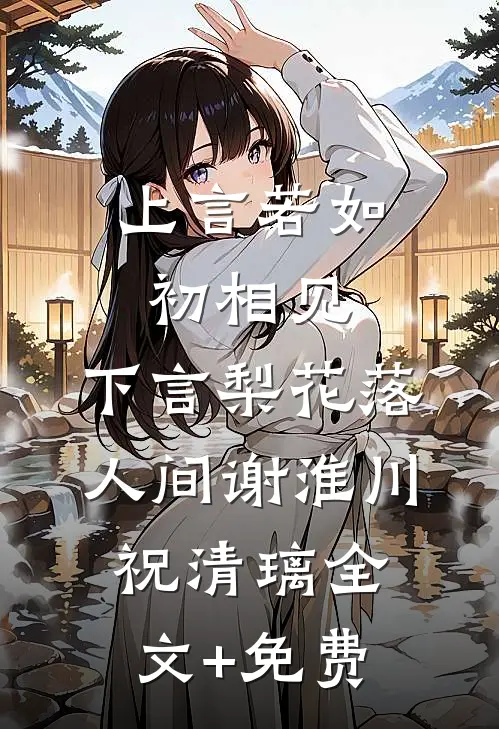 上言若如初相见，下言梨花落人间谢淮川祝清璃全文+免费