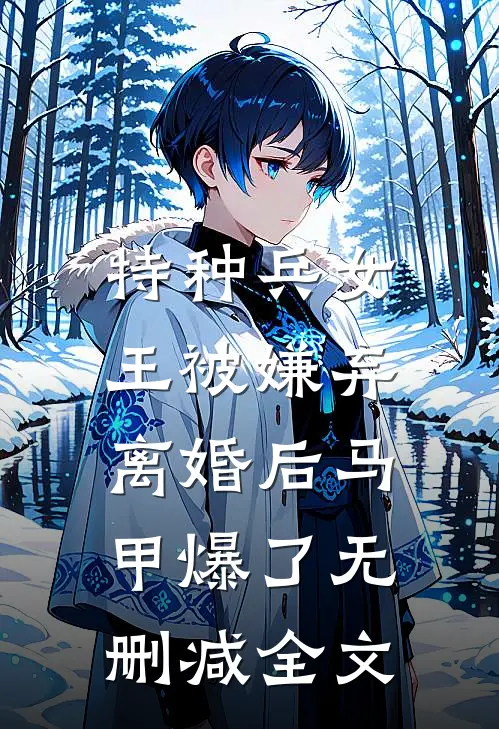 特种兵女王被嫌弃，离婚后马甲爆了无删减全文