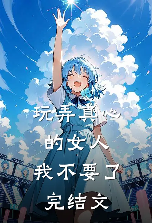 玩弄真心的女人，我不要了完结文