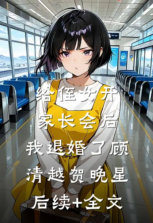 给侄女开家长会后，我退婚了顾清越贺晚星后续+全文