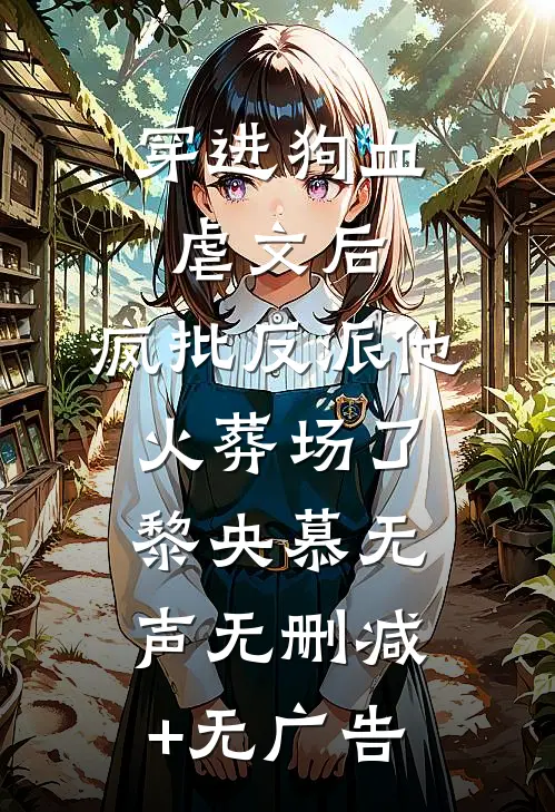 穿进狗血虐文后，疯批反派他火葬场了黎央慕无声无删减+无广告