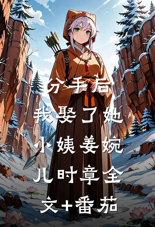 分手后，我娶了她小姨姜婉儿时章全文+番茄