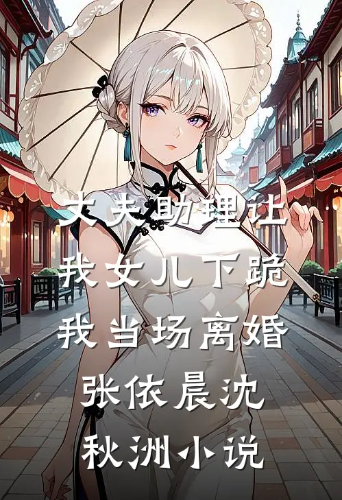 丈夫助理让我女儿下跪，我当场离婚张依晨沈秋洲小说