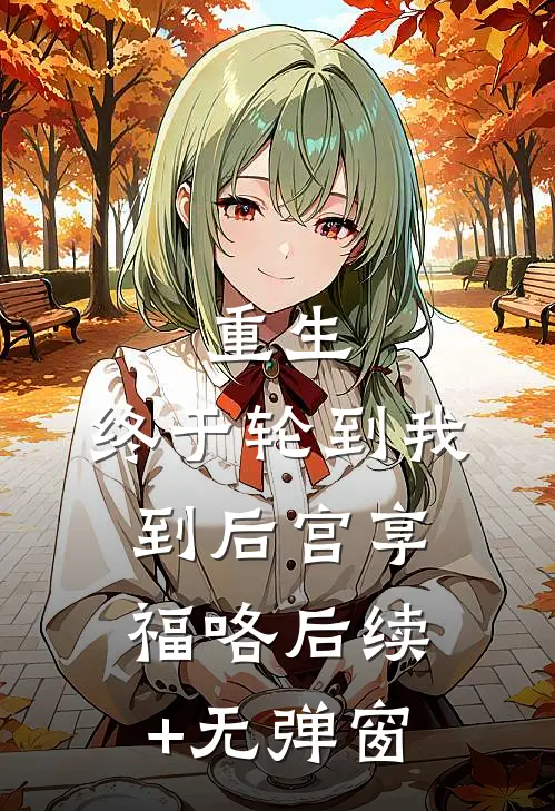 重生：终于轮到我到后宫享福咯后续+无弹窗