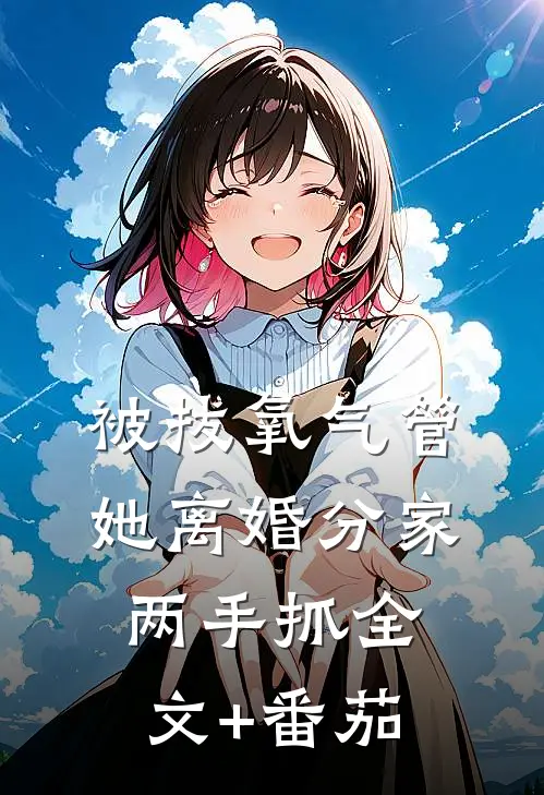 被拔氧气管，她离婚分家两手抓全文+番茄