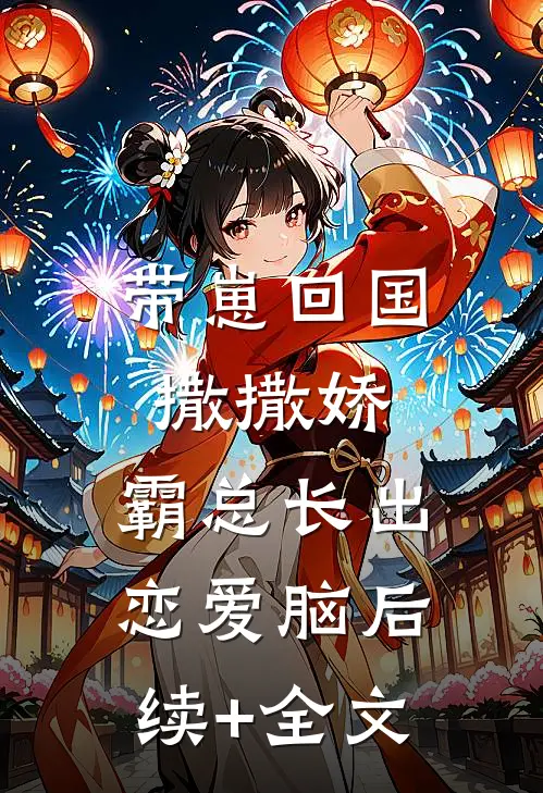 带崽回国撒撒娇，霸总长出恋爱脑后续+全文