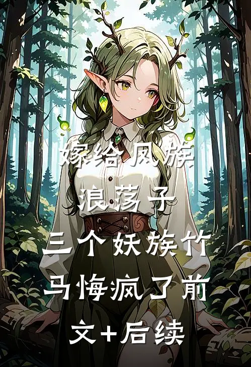 嫁给凤族浪荡子，三个妖族竹马悔疯了前文+后续