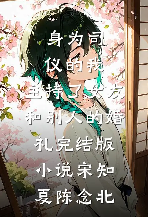 身为司仪的我，主持了女友和别人的婚礼完结版小说宋知夏陈念北