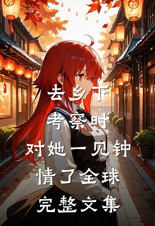 去乡下考察时，对她一见钟情了全球完整文集