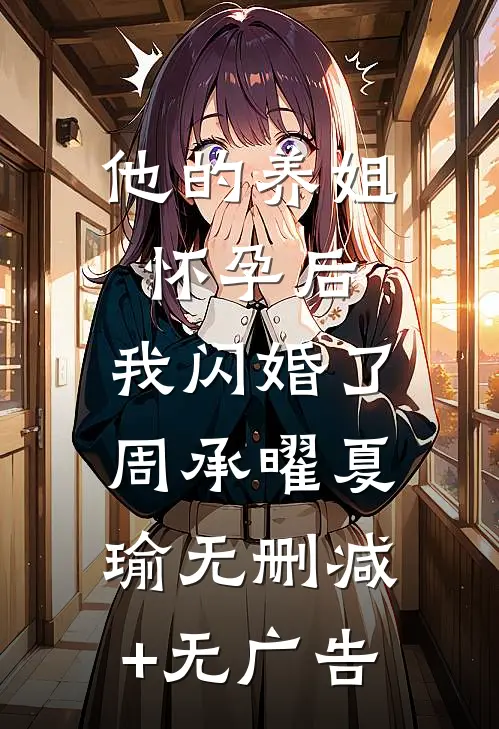他的养姐怀孕后，我闪婚了周承曜夏瑜无删减+无广告