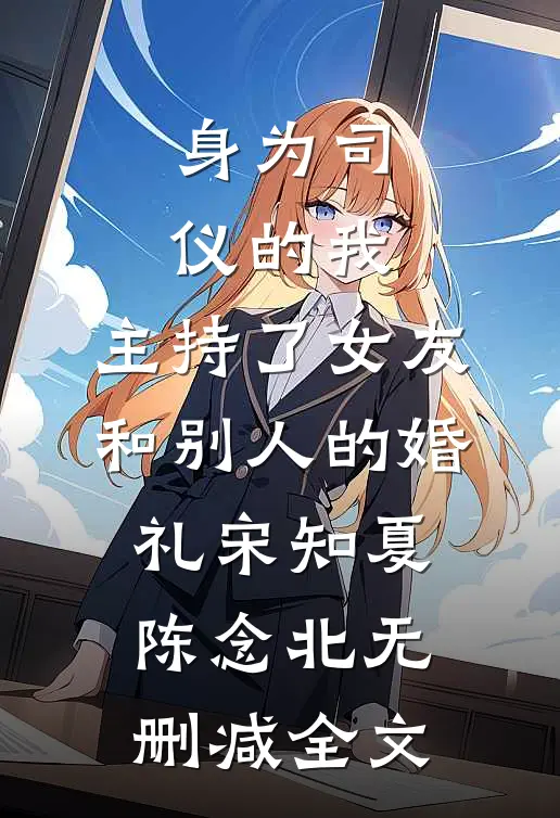 身为司仪的我，主持了女友和别人的婚礼宋知夏陈念北无删减全文