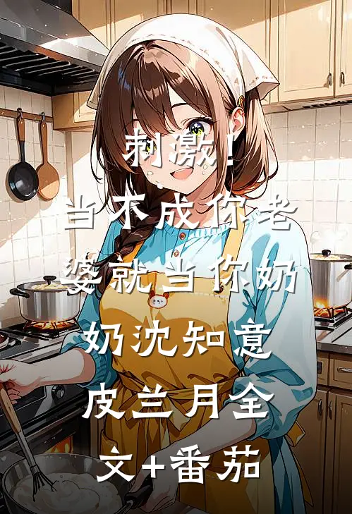 刺激！当不成你老婆就当你奶奶沈知意皮兰月全文+番茄