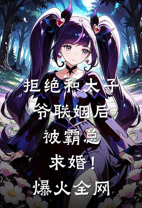 拒绝和太子爷联姻后，被霸总求婚！爆火全网