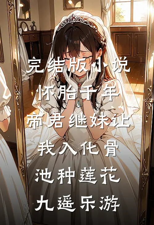 完结版小说怀胎千年，帝君继妹让我入化骨池种莲花九遥乐游