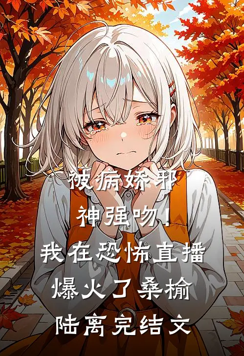 被病娇邪神强吻！我在恐怖直播爆火了桑榆陆离完结文