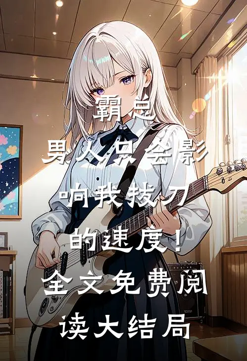 霸总，男人只会影响我拔刀的速度！全文免费阅读大结局