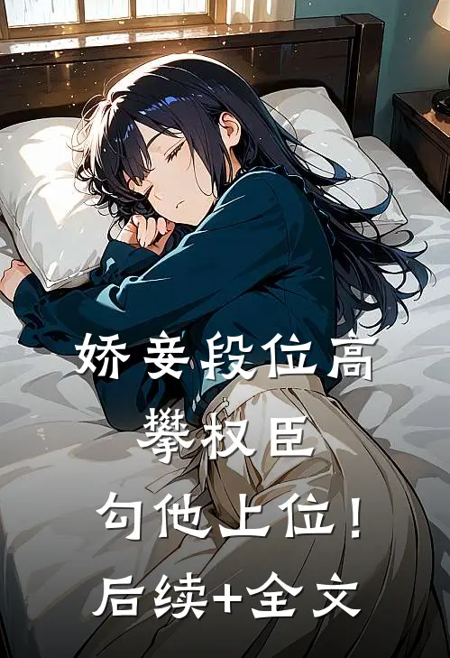 娇妾段位高，攀权臣，勾他上位！后续+全文