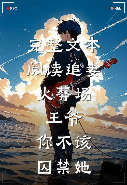 完整文本阅读追妻火葬场：王爷，你不该囚禁她
