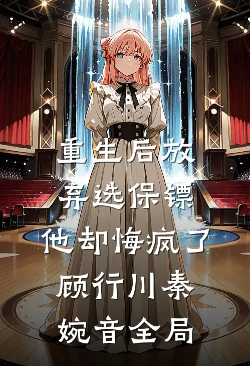 重生后放弃选保镖，他却悔疯了顾行川秦婉音全局